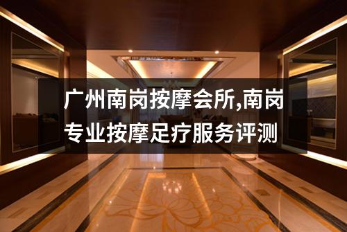 广州南岗按摩会所,南岗专业按摩足疗服务评测