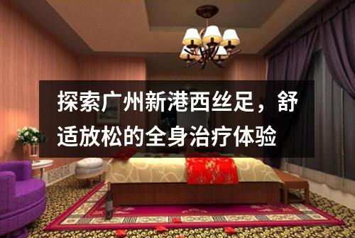 探索广州新港西丝足，舒适放松的全身治疗体验