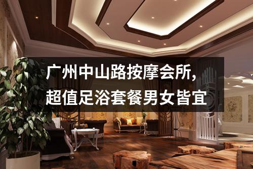 广州中山路按摩会所,超值足浴套餐男女皆宜