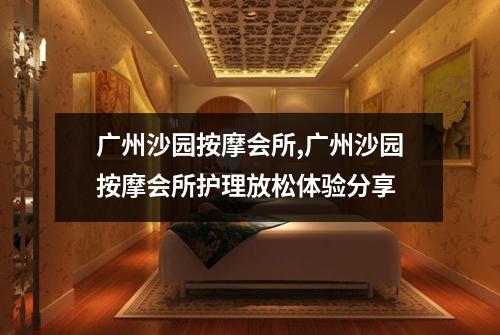 广州沙园按摩会所,广州沙园按摩会所护理放松体验分享