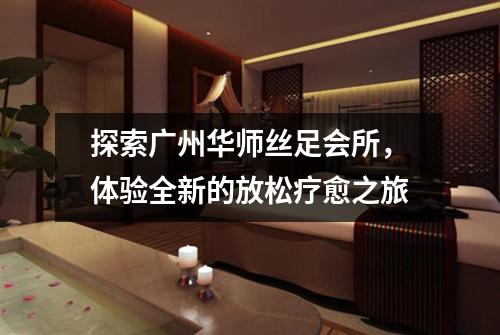 探索广州华师丝足会所，体验全新的放松疗愈之旅