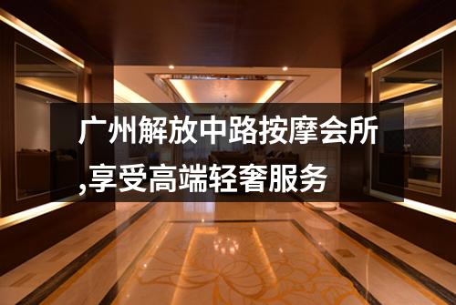 广州解放中路按摩会所,享受高端轻奢服务