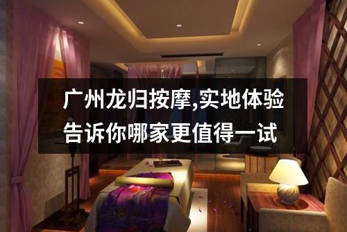 广州龙归按摩,实地体验告诉你哪家更值得一试