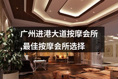 广州进港大道按摩会所,最佳按摩会所选择
