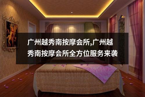 广州越秀南按摩会所,广州越秀南按摩会所全方位服务来袭
