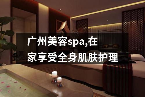 广州美容spa,在家享受全身肌肤护理