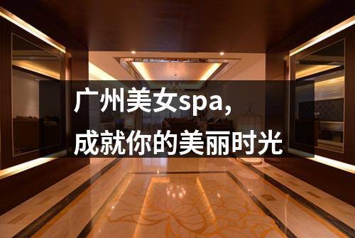 广州美女spa,成就你的美丽时光