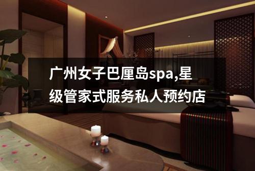 广州女子巴厘岛spa,星级管家式服务私人预约店