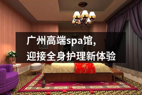 广州高端spa馆,迎接全身护理新体验
