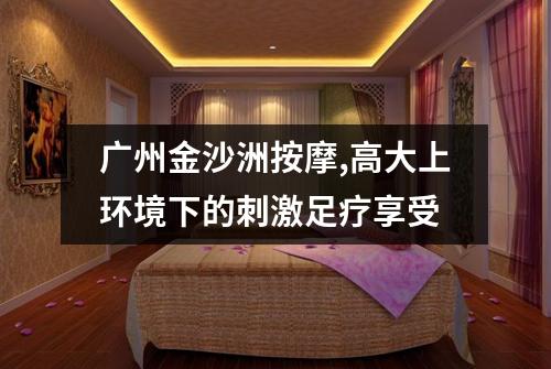 广州金沙洲按摩,高大上环境下的刺激足疗享受