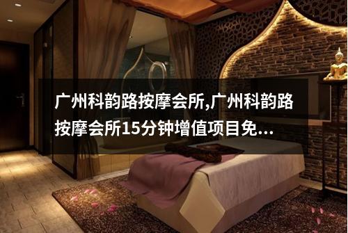 广州科韵路按摩会所,广州科韵路按摩会所15分钟增值项目免费