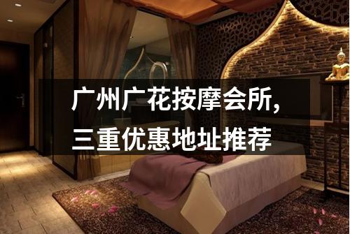 广州广花按摩会所,三重优惠地址推荐