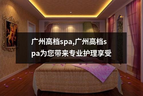 广州高档spa,广州高档spa为您带来专业护理享受