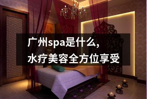 广州spa是什么,水疗美容全方位享受