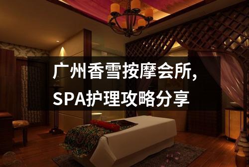 广州香雪按摩会所,SPA护理攻略分享