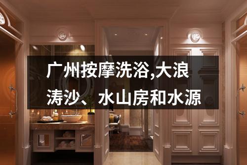 广州按摩洗浴,大浪涛沙、水山房和水源