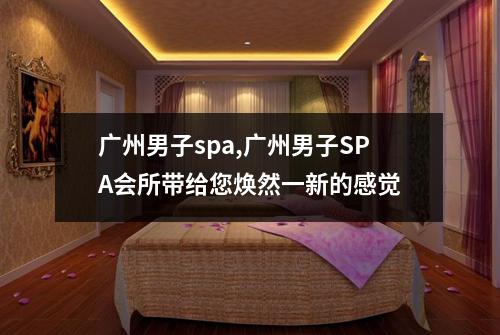 广州男子spa,广州男子SPA会所带给您焕然一新的感觉