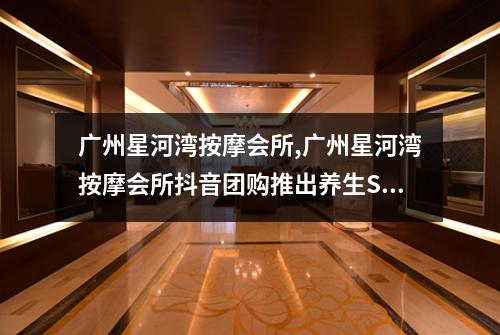 广州星河湾按摩会所,广州星河湾按摩会所抖音团购推出养生SPA