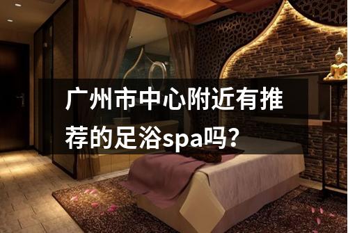 广州市中心附近有推荐的足浴spa吗？