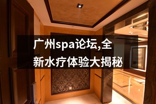 广州spa论坛,全新水疗体验大揭秘