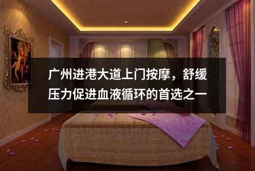 广州进港大道上门按摩，舒缓压力促进血液循环的首选之一