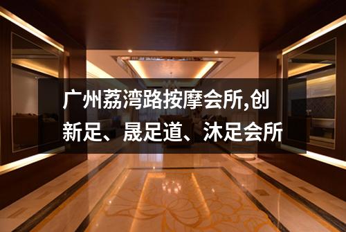 广州荔湾路按摩会所,创新足、晟足道、沐足会所