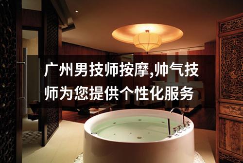 广州男技师按摩,帅气技师为您提供个性化服务