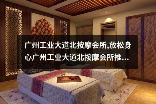 广州工业大道北按摩会所,放松身心广州工业大道北按摩会所推拿体验