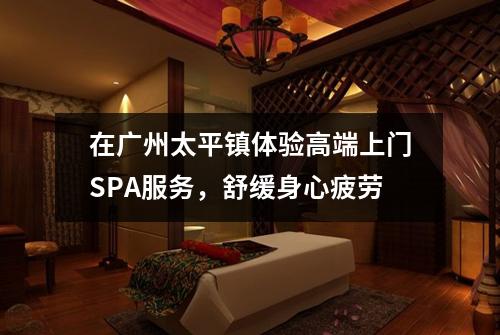 在广州太平镇体验高端上门SPA服务，舒缓身心疲劳