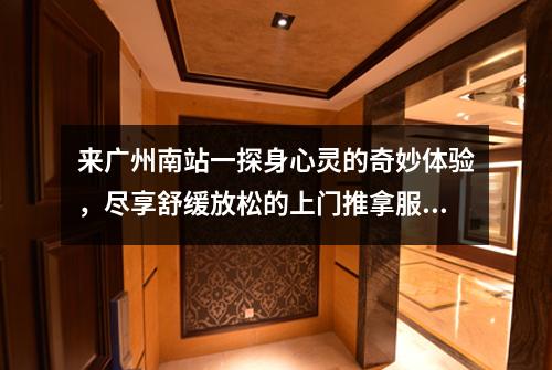 来广州南站一探身心灵的奇妙体验，尽享舒缓放松的上门推拿服务