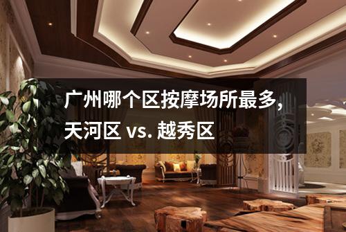 广州哪个区按摩场所最多,天河区 vs. 越秀区