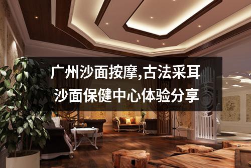 广州沙面按摩,古法采耳 沙面保健中心体验分享