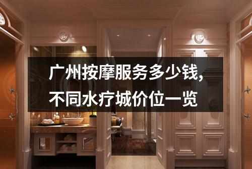 广州按摩服务多少钱,不同水疗城价位一览