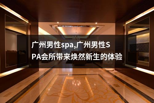 广州男性spa,广州男性SPA会所带来焕然新生的体验