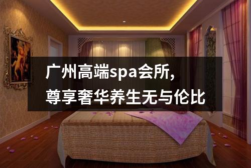 广州高端spa会所,尊享奢华养生无与伦比