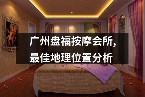 广州盘福按摩会所,最佳地理位置分析