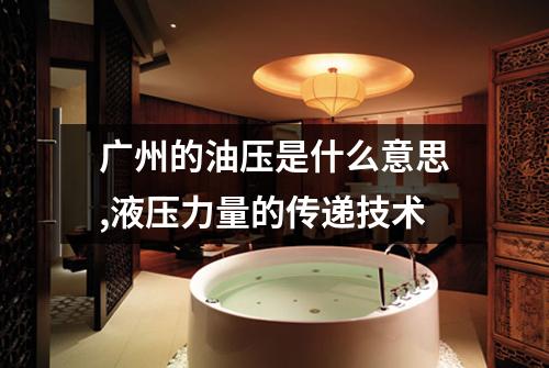 广州的油压是什么意思,液压力量的传递技术