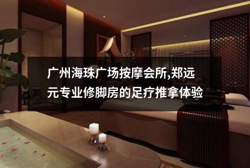 广州海珠广场按摩会所,郑远元专业修脚房的足疗推拿体验