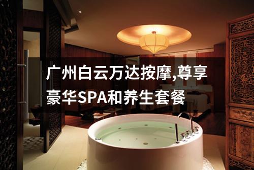 广州白云万达按摩,尊享豪华SPA和养生套餐