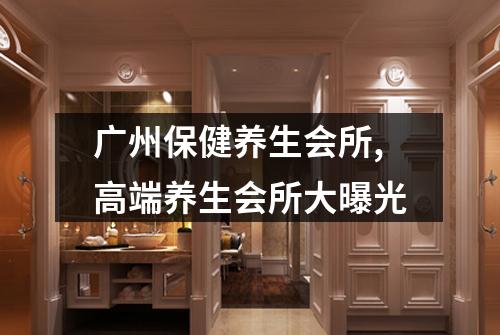 广州保健养生会所,高端养生会所大曝光