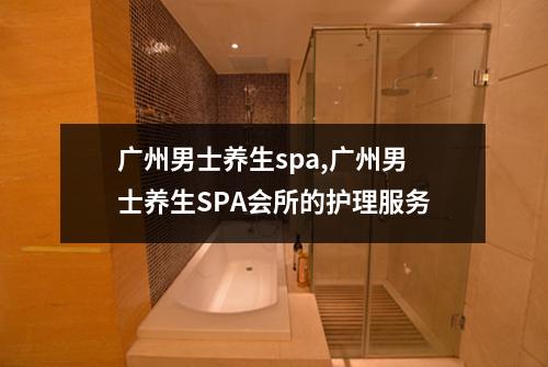 广州男士养生spa,广州男士养生SPA会所的护理服务