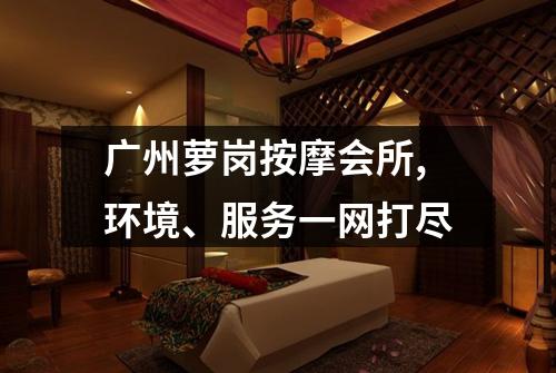 广州萝岗按摩会所,环境、服务一网打尽