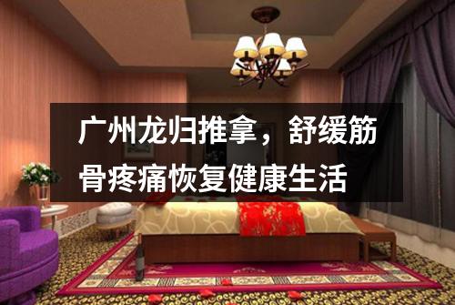 广州龙归推拿，舒缓筋骨疼痛恢复健康生活