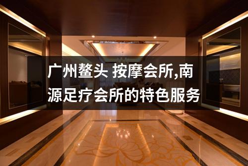广州鳌头 按摩会所,南源足疗会所的特色服务