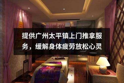 提供广州太平镇上门推拿服务，缓解身体疲劳放松心灵
