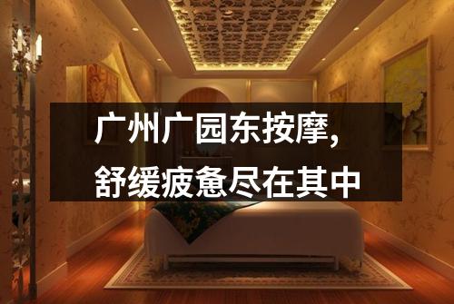 广州广园东按摩,舒缓疲惫尽在其中