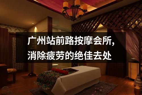 广州站前路按摩会所,消除疲劳的绝佳去处