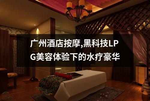 广州酒店按摩,黑科技LPG美容体验下的水疗豪华