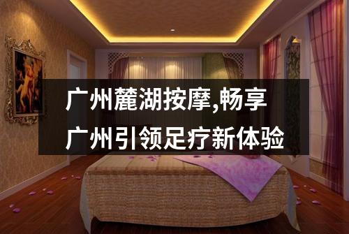 广州麓湖按摩,畅享广州引领足疗新体验