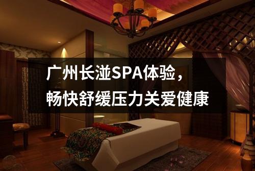 广州长湴SPA体验，畅快舒缓压力关爱健康